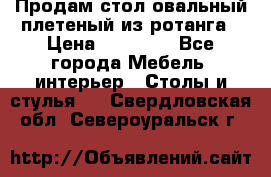 Продам стол овальный плетеный из ротанга › Цена ­ 48 650 - Все города Мебель, интерьер » Столы и стулья   . Свердловская обл.,Североуральск г.